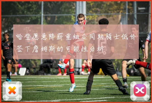哈登愿意降薪重组合同助骑士低价签下詹姆斯的可能性分析