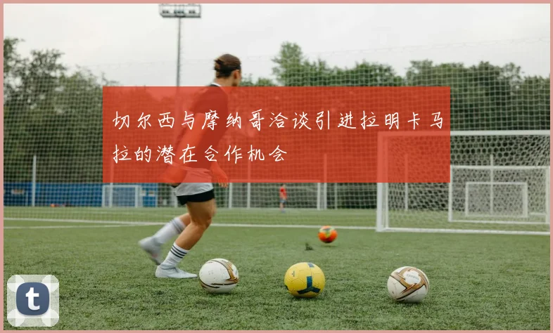 切尔西与摩纳哥洽谈引进拉明卡马拉的潜在合作机会