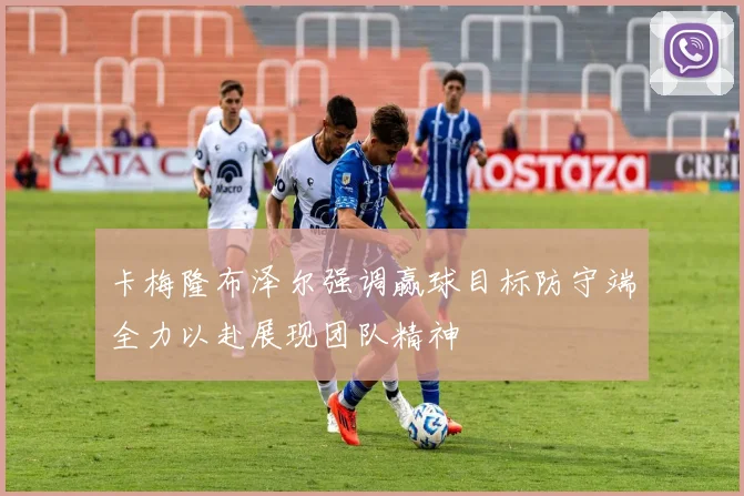 卡梅隆布泽尔强调赢球目标防守端全力以赴展现团队精神