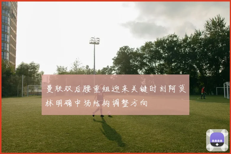 曼联双后腰重组迎来关键时刻阿莫林明确中场结构调整方向