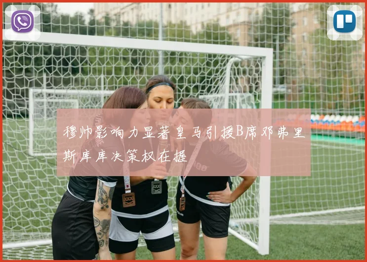 穆帅影响力显著皇马引援B席邓弗里斯库库决策权在握