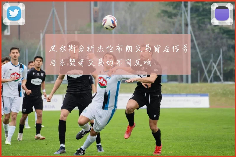 皮尔斯分析杰伦布朗交易背后信号与东契奇交易的不同反响
