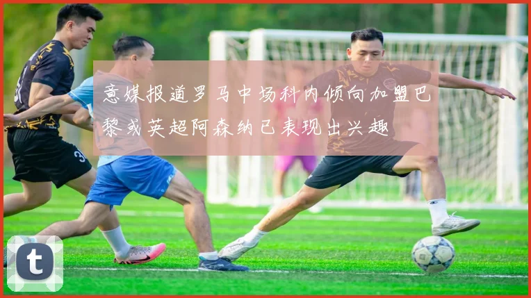 意媒报道罗马中场科内倾向加盟巴黎或英超阿森纳已表现出兴趣