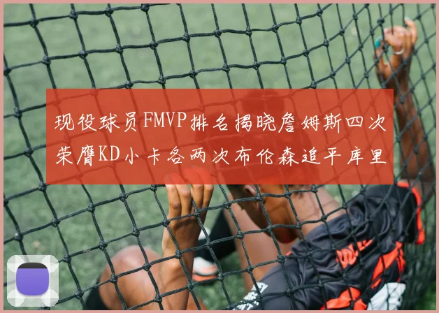 现役球员FMVP排名揭晓詹姆斯四次荣膺KD小卡各两次布伦森追平库里与约基奇